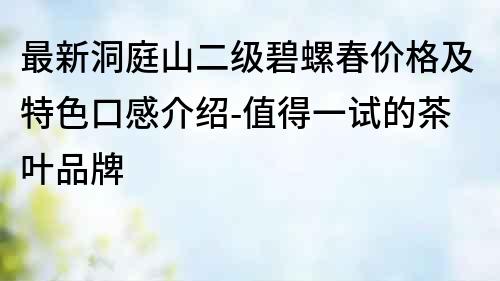 最新洞庭山二級(jí)碧螺春價(jià)格及特色口感介紹-值得一試的茶葉品牌