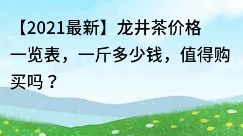 【2022最新】龍井茶價格一覽表，一斤多少錢，值得購買嗎？
