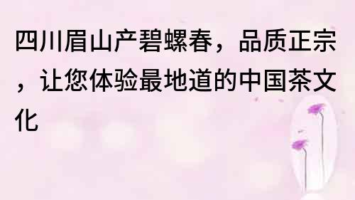 四川眉山產碧螺春，品質正宗，讓您體驗最地道的中國茶文化