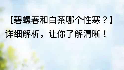 【碧螺春和白茶哪個性寒？】詳細解析，讓你了解清晰！