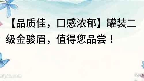 【品質佳,口感濃郁】罐裝二級金駿眉,值得您品嘗!