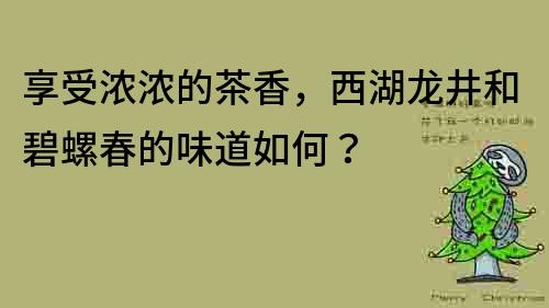 享受濃濃的茶香，西湖龍井和碧螺春的味道如何？