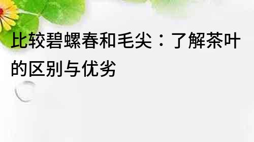 比較碧螺春和毛尖：了解茶葉的區別與優劣
