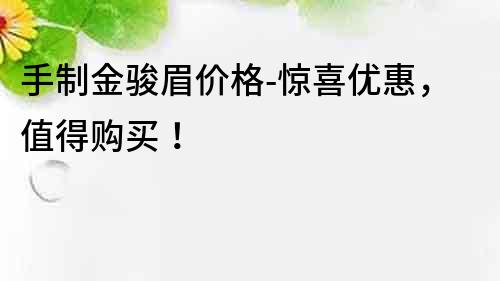手制金駿眉價格-驚喜優惠，值得購買！