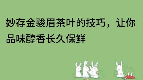 妙存金駿眉茶葉的技巧，讓你品味醇香長(zhǎng)久保鮮