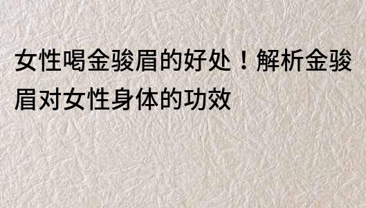 女性喝金駿眉的好處！解析金駿眉對女性身體的功效