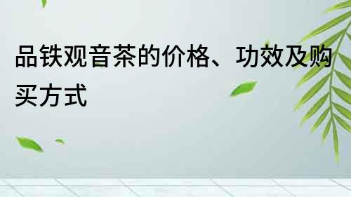品鐵觀音茶的價格、功效及購買方式