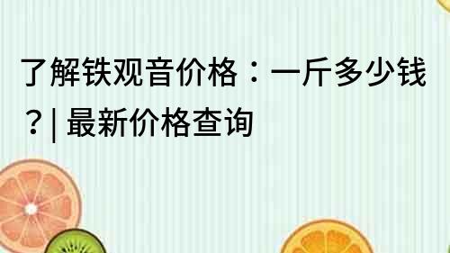 了解鐵觀音價格：一斤多少錢？| 最新價格查詢