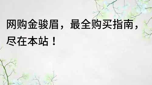 網(wǎng)購金駿眉，最全購買指南，盡在本站！