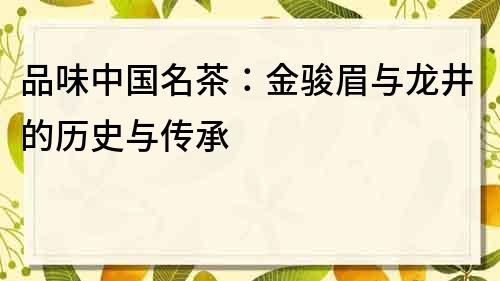品味中國名茶：金駿眉與龍井的歷史與傳承