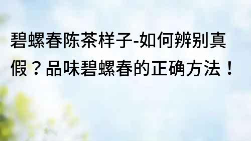 碧螺春陳茶樣子-如何辨別真假？品味碧螺春的正確方法！