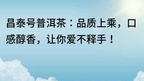 昌泰號(hào)普洱茶：品質(zhì)上乘，口感醇香，讓你愛不釋手！