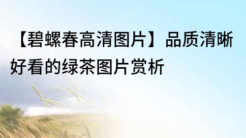 【碧螺春高清圖片】品質(zhì)清晰好看的綠茶圖片賞析