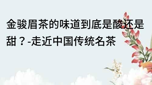 金駿眉茶的味道到底是酸還是甜？-走近中國傳統名茶