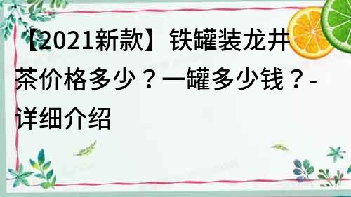 【2021新款】鐵罐裝龍井茶價格多少？一罐多少錢？-詳細介紹