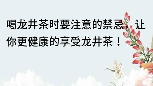 喝龍井茶時要注意的禁忌，讓你更健康的享受龍井茶！
