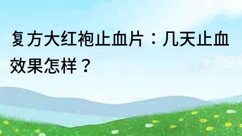 復方大紅袍止血片：幾天止血效果怎樣？