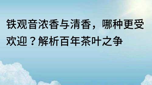 鐵觀音濃香與清香，哪種更受歡迎？解析百年茶葉之爭