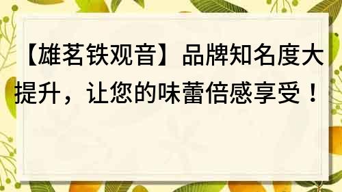 【雄茗鐵觀音】品牌知名度大提升，讓您的味蕾倍感享受！