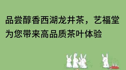 品嘗醇香西湖龍井茶，藝福堂為您帶來高品質(zhì)茶葉體驗