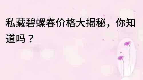 私藏碧螺春價格大揭秘，你知道嗎？