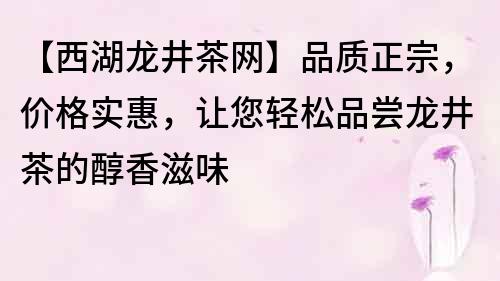 【西湖龍井茶網】品質正宗，價格實惠，讓您輕松品嘗龍井茶的醇香滋味