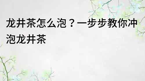 龍井茶怎么泡？一步步教你沖泡龍井茶