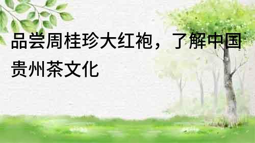 品嘗周桂珍大紅袍，了解中國貴州茶文化