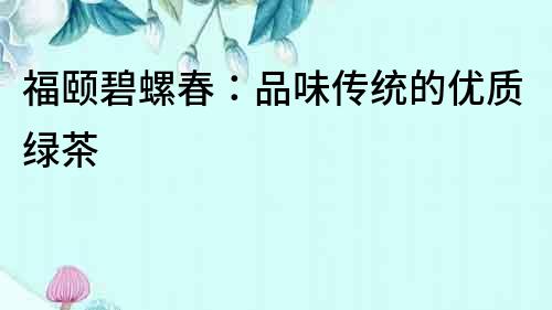 福頤碧螺春：品味傳統(tǒng)的優(yōu)質(zhì)綠茶