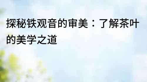 探秘鐵觀音的審美：了解茶葉的美學之道