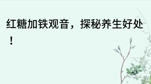 紅糖加鐵觀音，探秘養(yǎng)生好處！