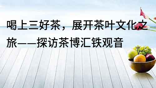 喝上三好茶，展開茶葉文化之旅——探訪茶博匯鐵觀音