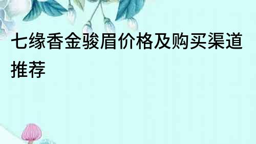 七緣香金駿眉價格及購買渠道推薦