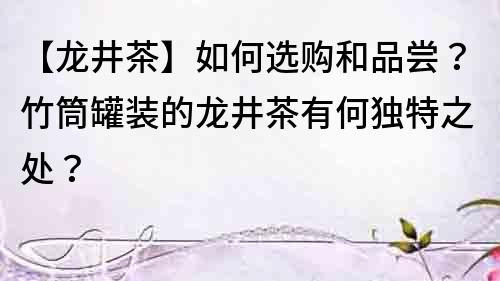 【龍井茶】如何選購和品嘗？竹筒罐裝的龍井茶有何獨特之處？