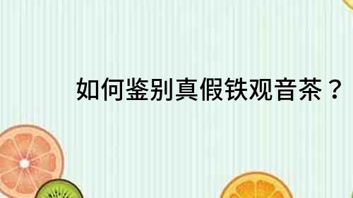 如何鑒別真假鐵觀音茶？