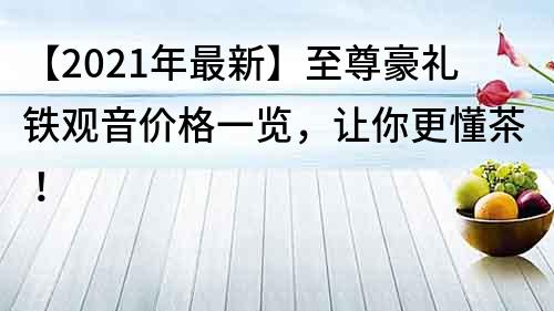 【2021年最新】至尊豪禮鐵觀音價格一覽，讓你更懂茶！