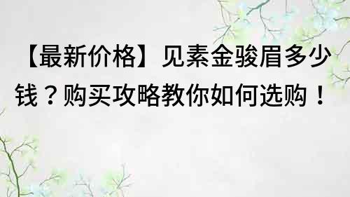 【最新價格】見素金駿眉多少錢？購買攻略教你如何選購！