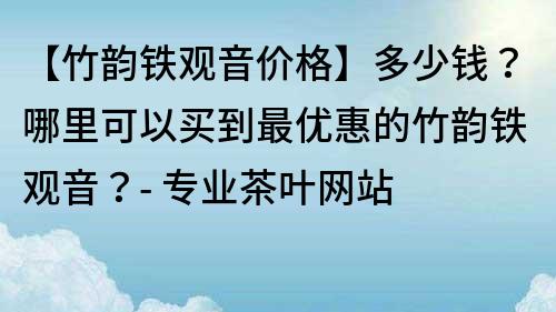 【竹韻鐵觀音價格】多少錢？哪里可以買到最優惠的竹韻鐵觀音？- 專業茶葉網站
