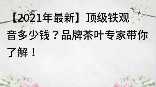 【2022年最新】頂級鐵觀音多少錢？品牌茶葉專家帶你了解！