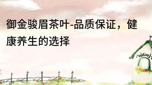 御金駿眉茶葉-品質保證，健康養生的選擇