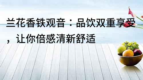蘭花香鐵觀音：品飲雙重享受，讓你倍感清新舒適