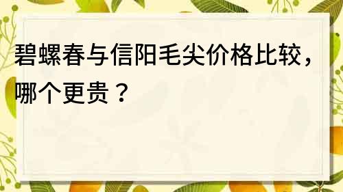 碧螺春與信陽毛尖價(jià)格比較，哪個更貴？