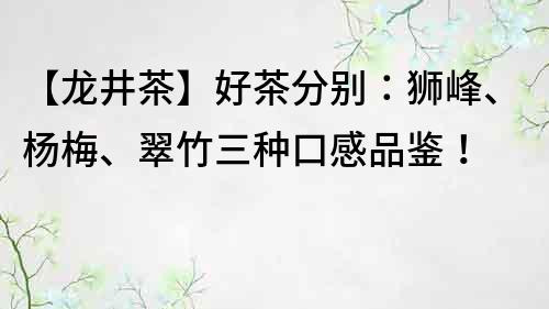 【龍井茶】好茶分別：獅峰、楊梅、翠竹三種口感品鑒！