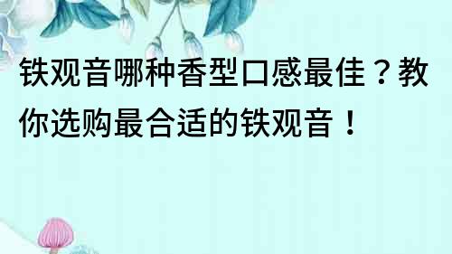 鐵觀音哪種香型口感最佳？教你選購最合適的鐵觀音！