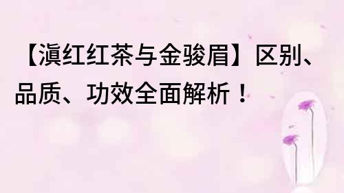 【滇紅紅茶與金駿眉】區別、品質、功效全面解析！