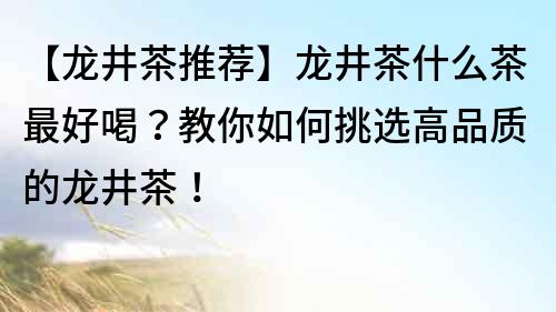 【龍井茶推薦】龍井茶什么茶最好喝？教你如何挑選高品質的龍井茶！