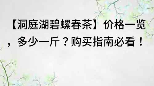 【洞庭湖碧螺春茶】價格一覽，多少一斤？購買指南必看！