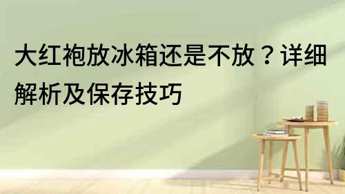 大紅袍放冰箱還是不放？詳細解析及保存技巧