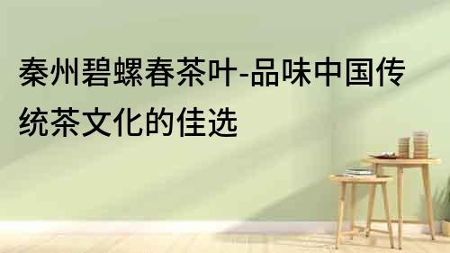 秦州碧螺春茶葉-品味中國傳統茶文化的佳選