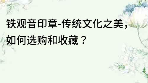 鐵觀音印章-傳統文化之美，如何選購和收藏？